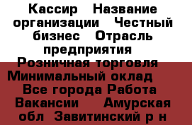 Кассир › Название организации ­ Честный бизнес › Отрасль предприятия ­ Розничная торговля › Минимальный оклад ­ 1 - Все города Работа » Вакансии   . Амурская обл.,Завитинский р-н